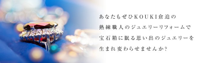 あなたもぜひKOUKI倉迫の熟練職人のジュエリーリフォームで宝石箱に眠る思い出のジュエリーを生まれ変わらせませんか？