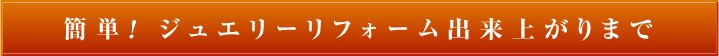 簡単！ ジュエリーリフォーム出来上がりまで